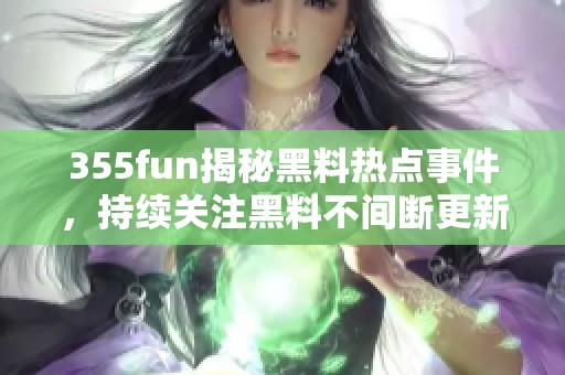 355fun揭秘黑料热点事件，持续关注黑料不间断更新