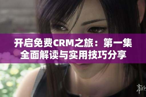 开启免费CRM之旅：第一集全面解读与实用技巧分享