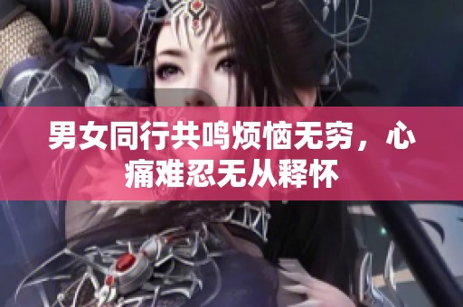 男女同行共鸣烦恼无穷，心痛难忍无从释怀