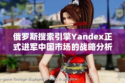 俄罗斯搜索引擎Yandex正式进军中国市场的战略分析