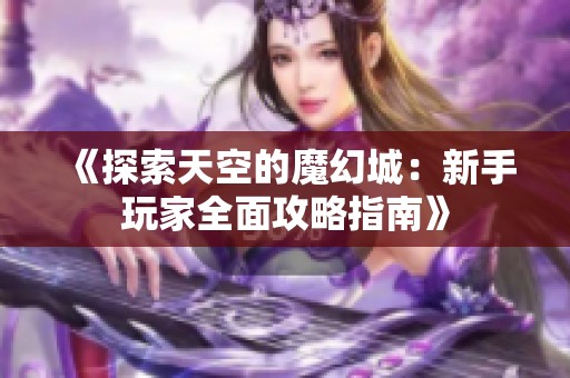 《探索天空的魔幻城：新手玩家全面攻略指南》