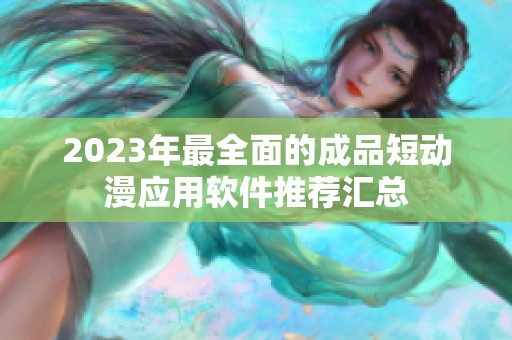 2023年最全面的成品短动漫应用软件推荐汇总