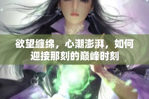 欲望缠绵，心潮澎湃，如何迎接那刻的巅峰时刻