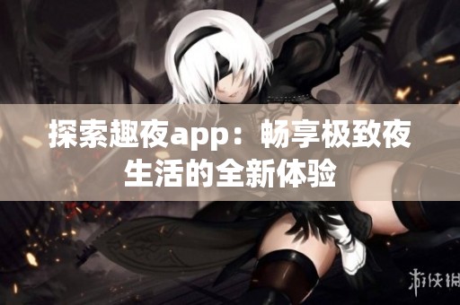 探索趣夜app：畅享极致夜生活的全新体验