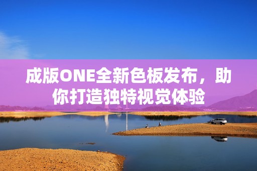 成版ONE全新色板发布，助你打造独特视觉体验