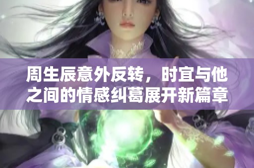 周生辰意外反转，时宜与他之间的情感纠葛展开新篇章