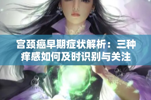 宫颈癌早期症状解析：三种痒感如何及时识别与关注