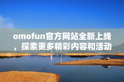 omofun官方网站全新上线，探索更多精彩内容和活动信息