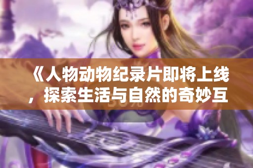 《人物动物纪录片即将上线，探索生活与自然的奇妙互动》