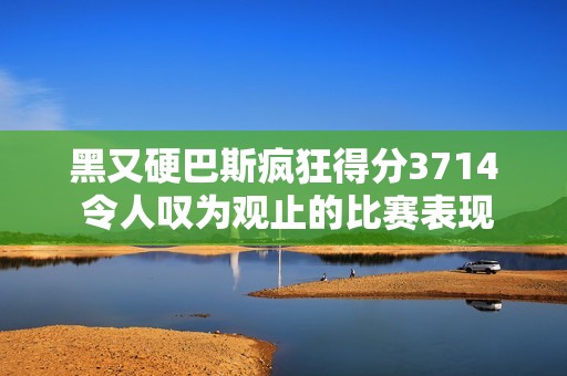 黑又硬巴斯疯狂得分3714 令人叹为观止的比赛表现