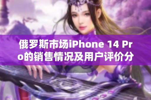 俄罗斯市场iPhone 14 Pro的销售情况及用户评价分析