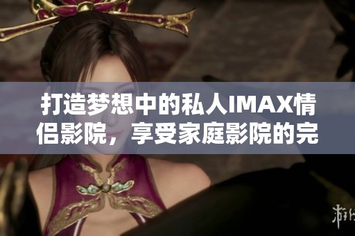 打造梦想中的私人IMAX情侣影院，享受家庭影院的完美体验