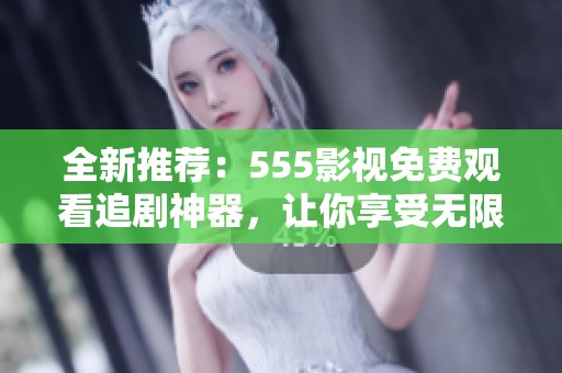 全新推荐：555影视免费观看追剧神器，让你享受无限影片乐趣