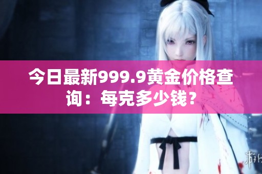 今日最新999.9黄金价格查询：每克多少钱？