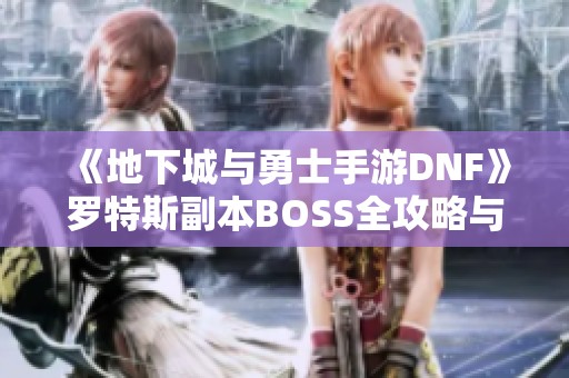 《地下城与勇士手游DNF》罗特斯副本BOSS全攻略与战斗技巧分享