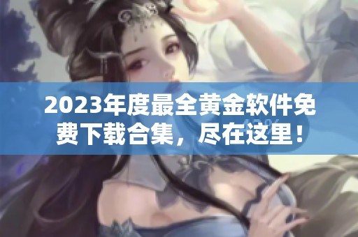 2023年度最全黄金软件免费下载合集，尽在这里！