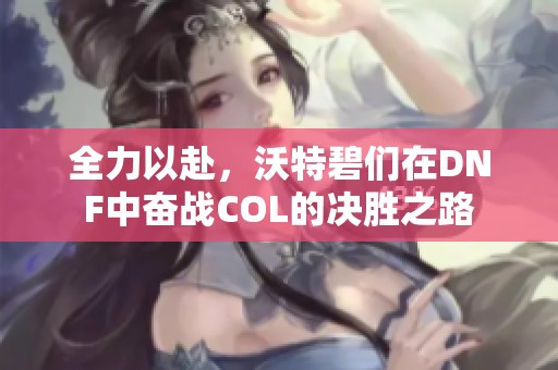 全力以赴，沃特碧们在DNF中奋战COL的决胜之路