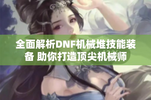 全面解析DNF机械堆技能装备 助你打造顶尖机械师