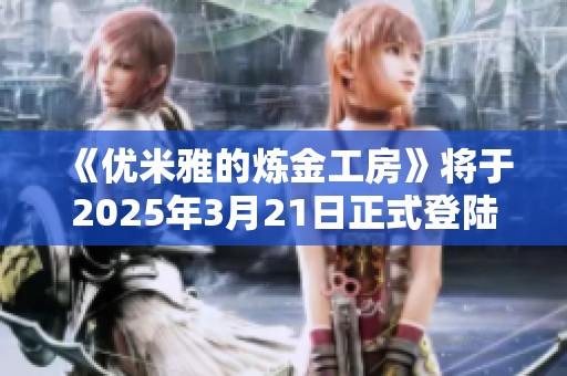 《优米雅的炼金工房》将于2025年3月21日正式登陆Steam平台！