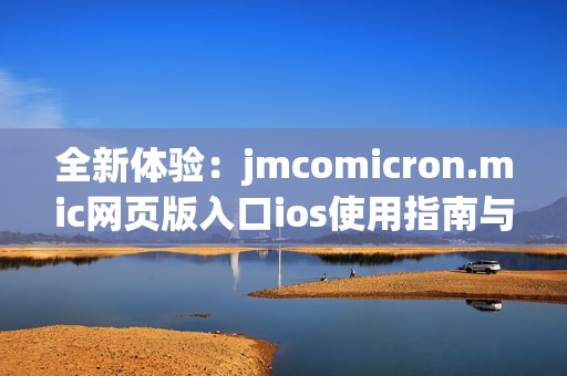 全新体验：jmcomicron.mic网页版入口ios使用指南与推荐