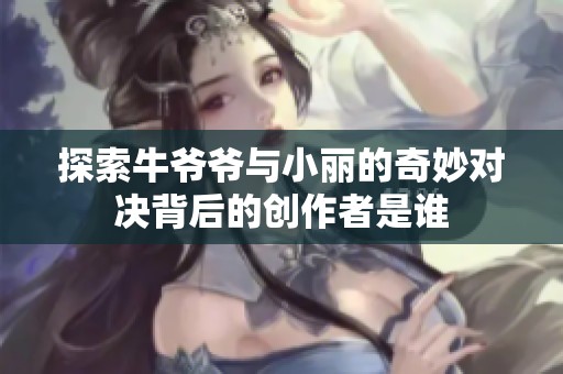 探索牛爷爷与小丽的奇妙对决背后的创作者是谁