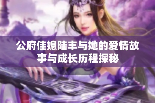 公府佳媳陆丰与她的爱情故事与成长历程探秘