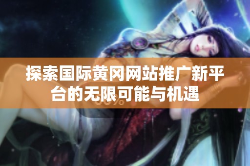 探索国际黄冈网站推广新平台的无限可能与机遇