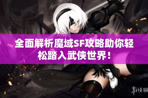 全面解析魔域SF攻略助你轻松踏入武侠世界！