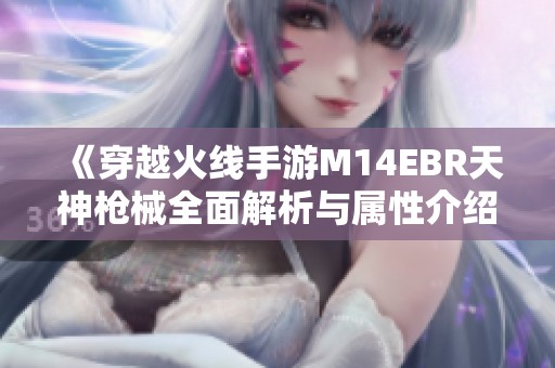 《穿越火线手游M14EBR天神枪械全面解析与属性介绍》