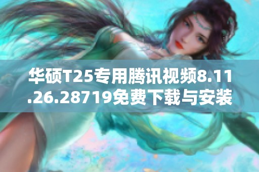 华硕T25专用腾讯视频8.11.26.28719免费下载与安装指南