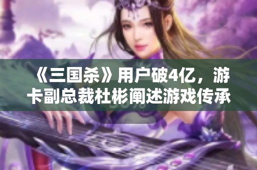 《三国杀》用户破4亿，游卡副总裁杜彬阐述游戏传承新篇章