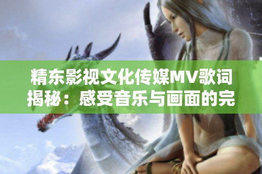 精东影视文化传媒MV歌词揭秘：感受音乐与画面的完美融合