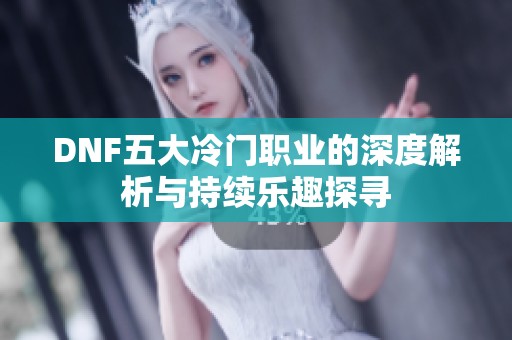 DNF五大冷门职业的深度解析与持续乐趣探寻