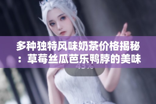 多种独特风味奶茶价格揭秘：草莓丝瓜芭乐鸭脖的美味组合