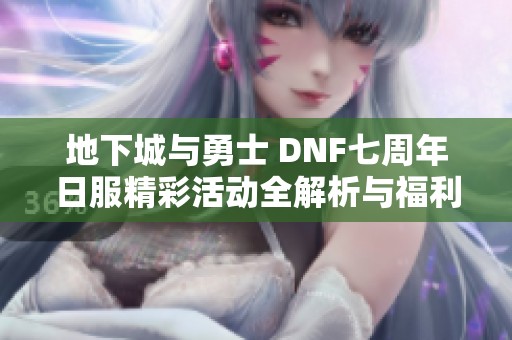 地下城与勇士 DNF七周年日服精彩活动全解析与福利介绍