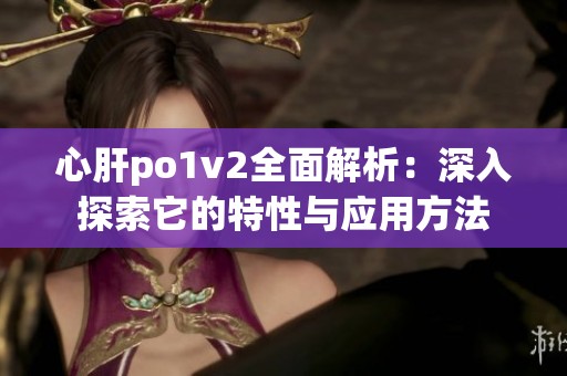 心肝po1v2全面解析：深入探索它的特性与应用方法