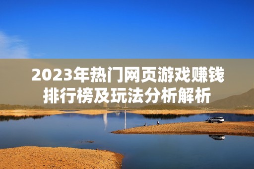 2023年热门网页游戏赚钱排行榜及玩法分析解析