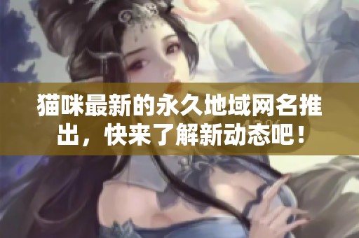 猫咪最新的永久地域网名推出，快来了解新动态吧！