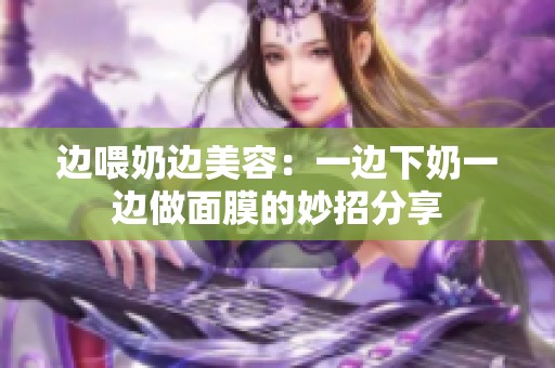 边喂奶边美容：一边下奶一边做面膜的妙招分享