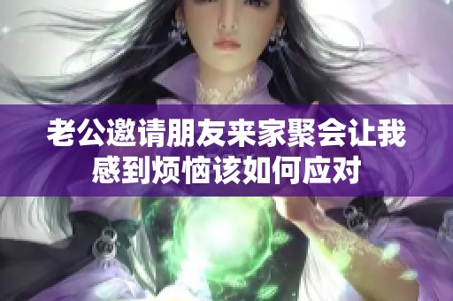 老公邀请朋友来家聚会让我感到烦恼该如何应对