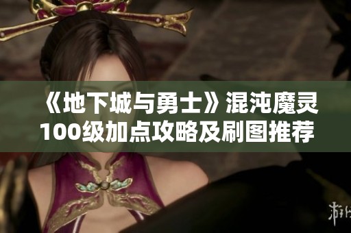 《地下城与勇士》混沌魔灵100级加点攻略及刷图推荐解析