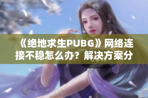 《绝地求生PUBG》网络连接不稳怎么办？解决方案分享