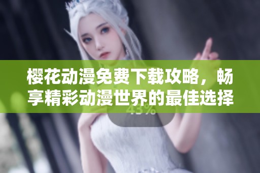 樱花动漫免费下载攻略，畅享精彩动漫世界的最佳选择