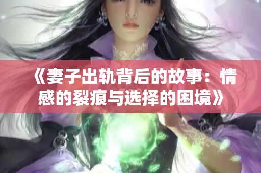 《妻子出轨背后的故事：情感的裂痕与选择的困境》