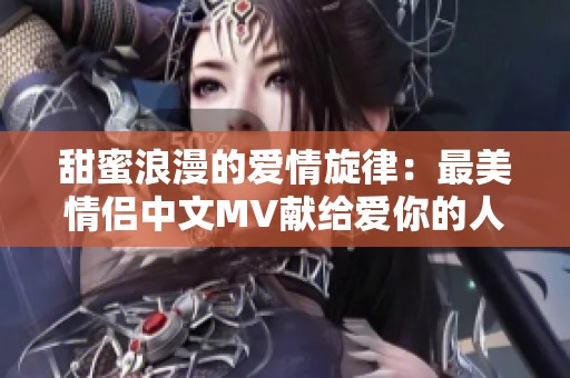 甜蜜浪漫的爱情旋律：最美情侣中文MV献给爱你的人