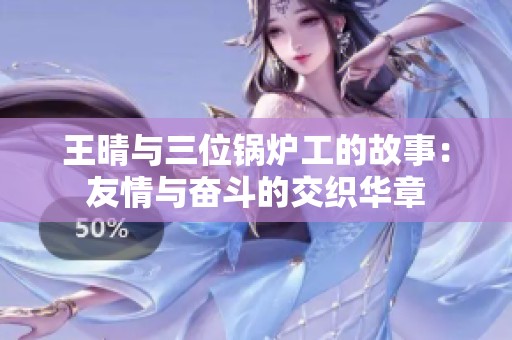 王晴与三位锅炉工的故事：友情与奋斗的交织华章