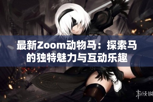 最新Zoom动物马：探索马的独特魅力与互动乐趣