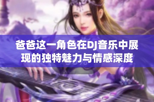 爸爸这一角色在DJ音乐中展现的独特魅力与情感深度