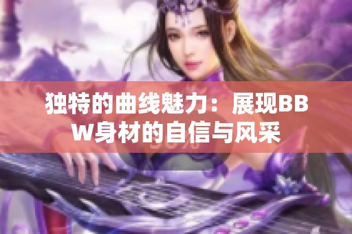 独特的曲线魅力：展现BBW身材的自信与风采