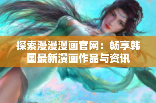 探索漫漫漫画官网：畅享韩国最新漫画作品与资讯